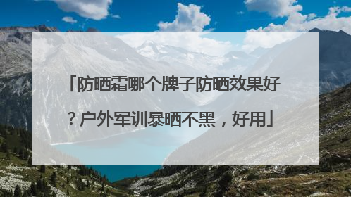 防晒霜哪个牌子防晒效果好？户外军训暴晒不黑，好用