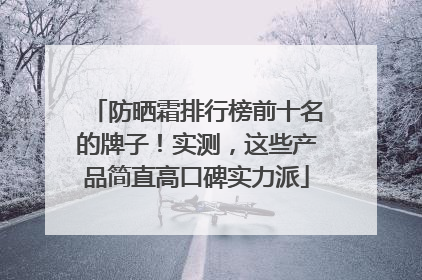 防晒霜排行榜前十名的牌子！实测，这些产品简直高口碑实力派