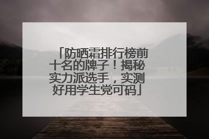 防晒霜排行榜前十名的牌子！揭秘实力派选手，实测好用学生党可码
