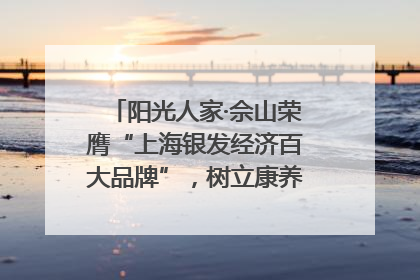 阳光人家·佘山荣膺“上海银发经济百大品牌”，树立康养行业新标杆