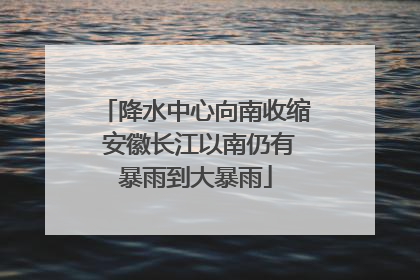 降水中心向南收缩 安徽长江以南仍有暴雨到大暴雨