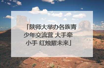 陕师大举办各族青少年交流营 大手牵小手 红烛耀未来