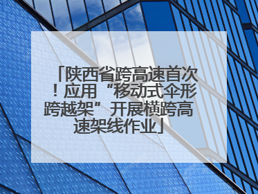 陕西省跨高速首次！应用“移动式伞形跨越架”开展横跨高速架线作业