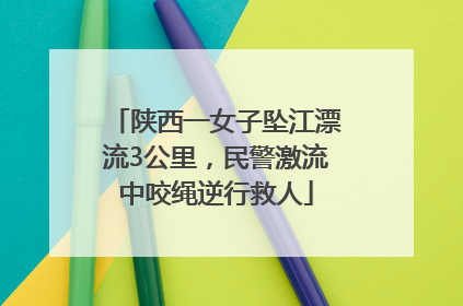 陕西一女子坠江漂流3公里，民警激流中咬绳逆行救人