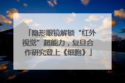 隐形眼镜解锁“红外视觉”超能力，复旦合作研究登上《细胞》