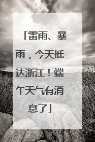 雷雨、暴雨，今天抵达浙江！端午天气有消息了