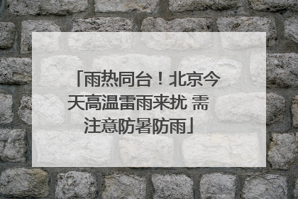 雨热同台！北京今天高温雷雨来扰 需注意防暑防雨