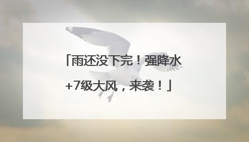 雨还没下完！强降水+7级大风，来袭！