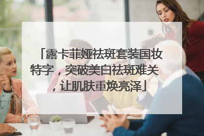 露卡菲娅祛斑套装国妆特字，突破美白祛斑难关，让肌肤重焕亮泽