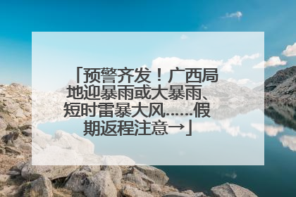 预警齐发！广西局地迎暴雨或大暴雨、短时雷暴大风……假期返程注意→