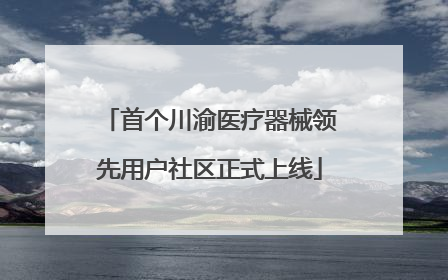 首个川渝医疗器械领先用户社区正式上线