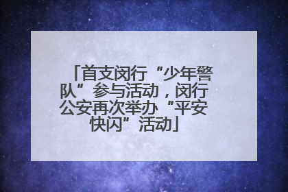 首支闵行“少年警队”参与活动，闵行公安再次举办“平安快闪”活动