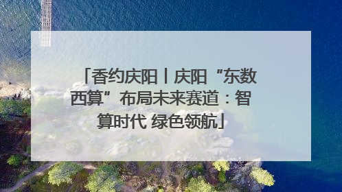 香约庆阳丨庆阳“东数西算”布局未来赛道：智算时代 绿色领航