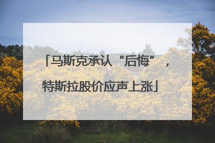 马斯克承认“后悔”，特斯拉股价应声上涨