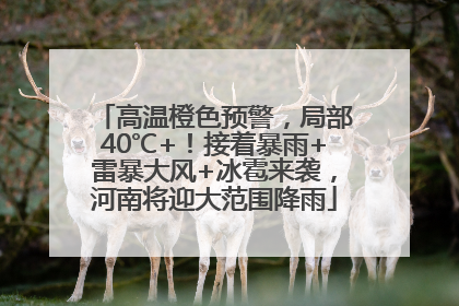 高温橙色预警，局部40℃+！接着暴雨+雷暴大风+冰雹来袭，河南将迎大范围降雨