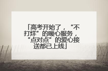 高考开始了，“不打烊”的暖心服务，“点对点”的爱心接送都已上线