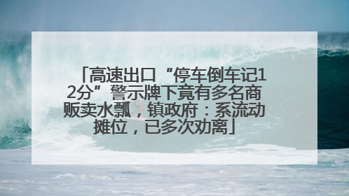 高速出口“停车倒车记12分”警示牌下竟有多名商贩卖水瓢，镇政府：系流动摊位，已多次劝离