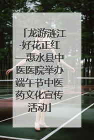 龙游涟江·好花正红—惠水县中医医院举办端午节中医药文化宣传活动