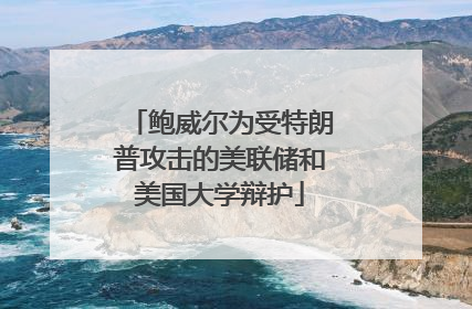 鲍威尔为受特朗普攻击的美联储和美国大学辩护