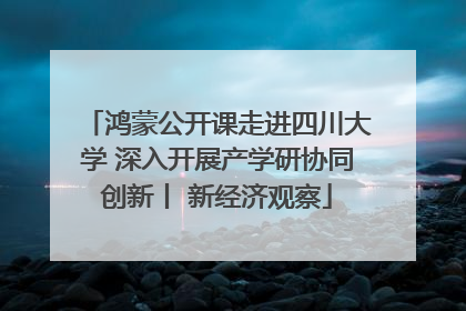 鸿蒙公开课走进四川大学 深入开展产学研协同创新丨 新经济观察