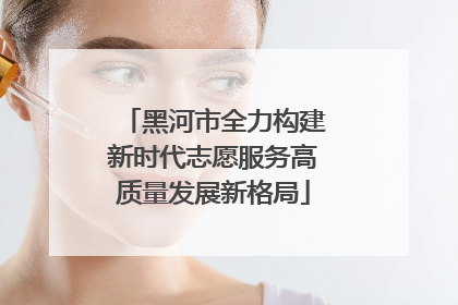 黑河市全力构建新时代志愿服务高质量发展新格局