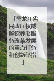 黑龙江省民政厅权威解读养老服务改革发展的重点任务和创新举措