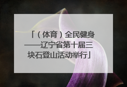 （体育）全民健身——辽宁省第十届三块石登山活动举行