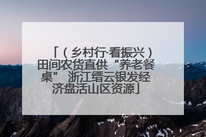 （乡村行·看振兴）田间农货直供“养老餐桌” 浙江缙云银发经济盘活山区资源