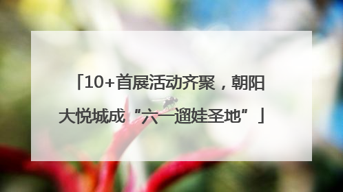 10+首展活动齐聚，朝阳大悦城成“六一遛娃圣地”