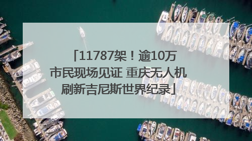 11787架！逾10万市民现场见证 重庆无人机刷新吉尼斯世界纪录