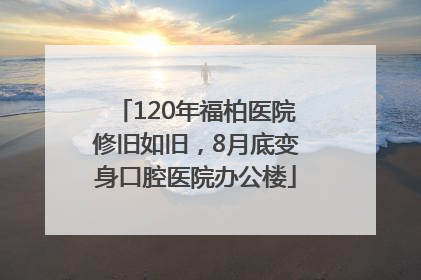 120年福柏医院修旧如旧，8月底变身口腔医院办公楼