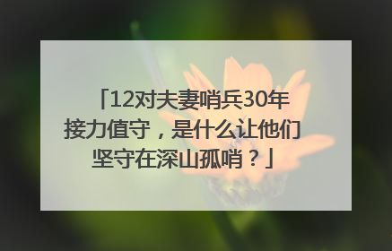 12对夫妻哨兵30年接力值守，是什么让他们坚守在深山孤哨？