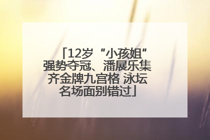 12岁“小孩姐”强势夺冠、潘展乐集齐金牌九宫格 泳坛名场面别错过