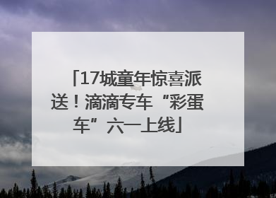 17城童年惊喜派送！滴滴专车“彩蛋车”六一上线