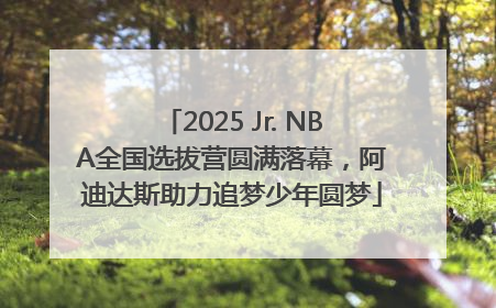 2025 Jr. NBA全国选拔营圆满落幕，阿迪达斯助力追梦少年圆梦