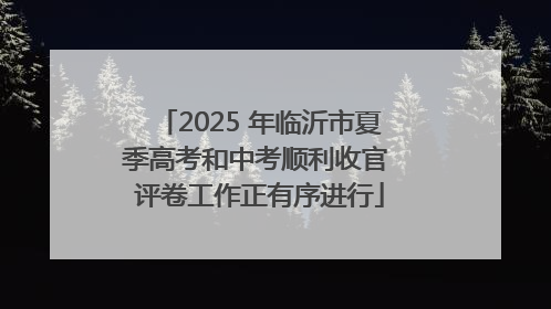 2025 年临沂市夏季高考和中考顺利收官 评卷工作正有序进行