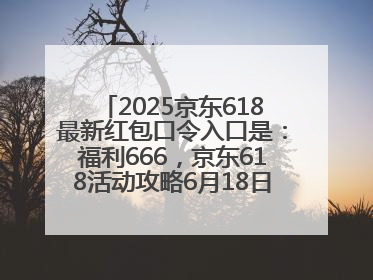 2025京东618最新红包口令入口是：福利666，京东618活动攻略6月18日下单最优惠