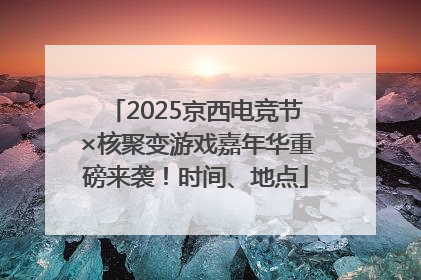 2025京西电竞节×核聚变游戏嘉年华重磅来袭！时间、地点