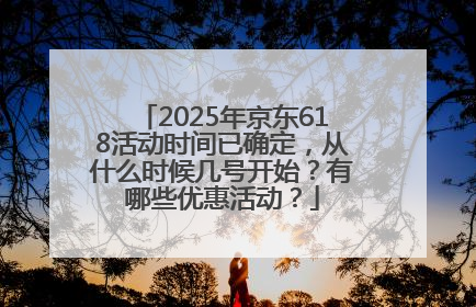 2025年京东618活动时间已确定，从什么时候几号开始？有哪些优惠活动？