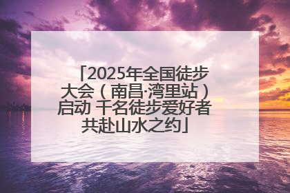 2025年全国徒步大会（南昌·湾里站）启动 千名徒步爱好者共赴山水之约