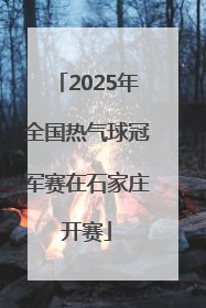 2025年全国热气球冠军赛在石家庄开赛