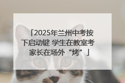 2025年兰州中考按下启动键 学生在教室考 家长在场外“烤”