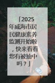 2025年威海市居民健康素养监测开始啦，快来看看您有被抽中吗？