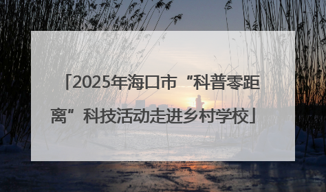 2025年海口市“科普零距离”科技活动走进乡村学校