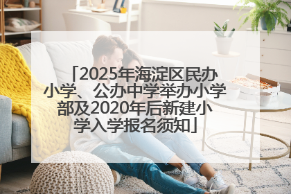 2025年海淀区民办小学、公办中学举办小学部及2020年后新建小学入学报名须知