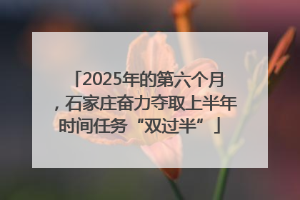 2025年的第六个月，石家庄奋力夺取上半年时间任务“双过半”