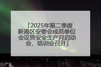 2025年第二季度新港区安委会成员单位会议暨安全生产月启动会、培训会召开