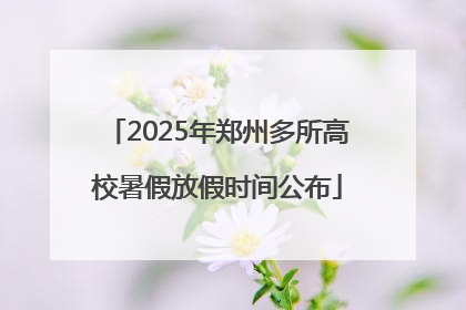 2025年郑州多所高校暑假放假时间公布