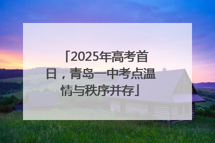 2025年高考首日，青岛一中考点温情与秩序并存