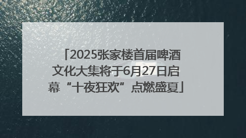2025张家楼首届啤酒文化大集将于6月27日启幕“十夜狂欢”点燃盛夏